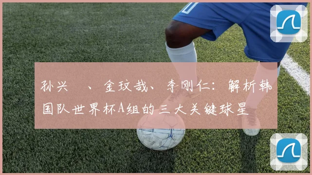 孙兴慜、金玟哉、李刚仁：解析韩国队世界杯A组的三大关键球星