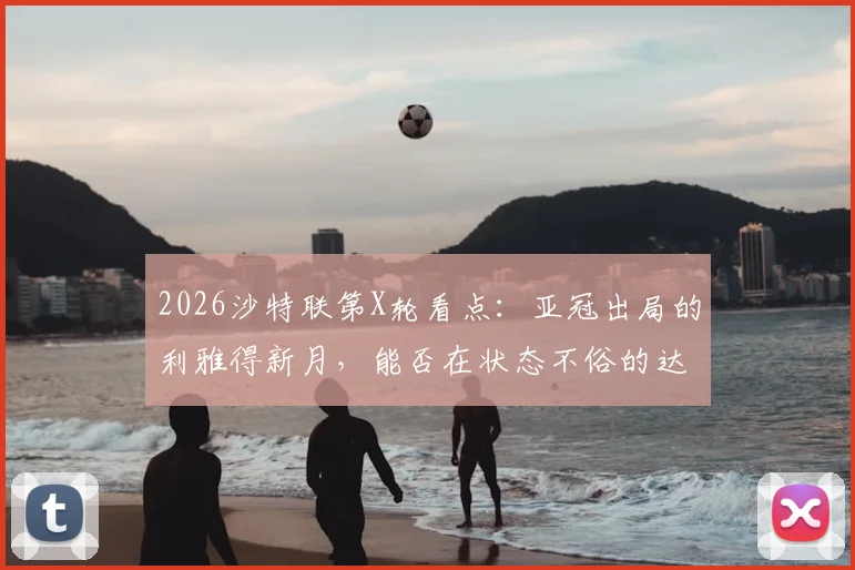 2026沙特联第X轮看点：亚冠出局的利雅得新月，能否在状态不俗的达马克身上止跌？附双方交锋历史与关键球员解析