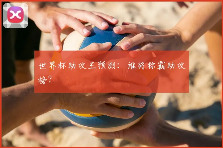 世界杯助攻王预测：谁将称霸助攻榜？