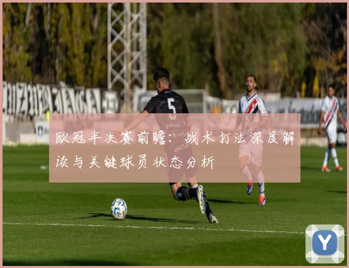 欧冠半决赛前瞻：战术打法深度解读与关键球员状态分析