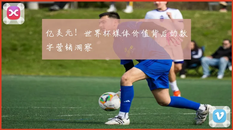 亿美元!世界杯媒体价值背后的数字营销洞察