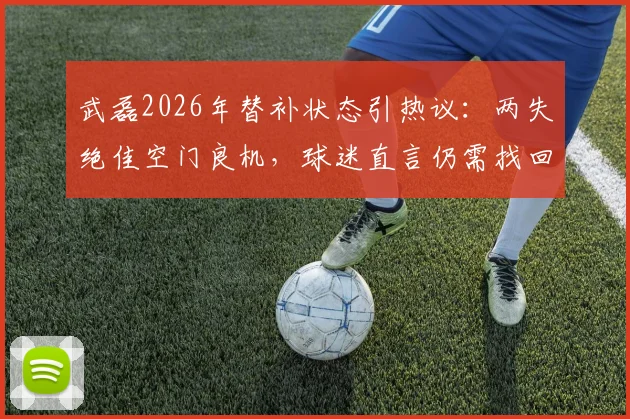 武磊2026年替补状态引热议：两失绝佳空门良机，球迷直言仍需找回门前感觉