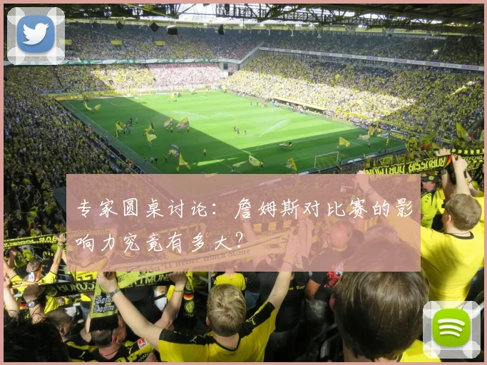专家圆桌讨论:詹姆斯对比赛的影响力究竟有多大?