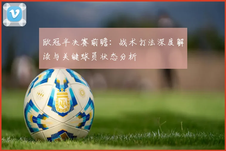 欧冠半决赛前瞻：战术打法深度解读与关键球员状态分析