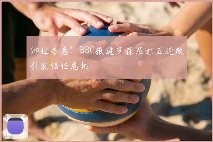 帅位告急!BBC报道罗森尼尔五连败引发信任危机