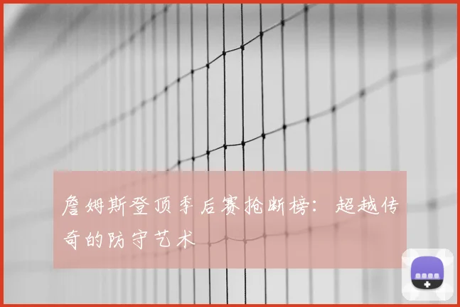詹姆斯登顶季后赛抢断榜:超越传奇的防守艺术