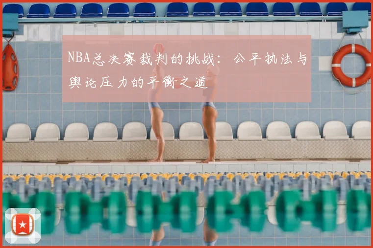 NBA总决赛裁判的挑战:公平执法与舆论压力的平衡之道