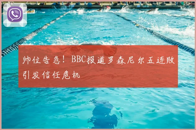 帅位告急!BBC报道罗森尼尔五连败引发信任危机