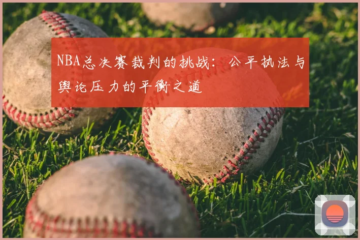 NBA总决赛裁判的挑战：公平执法与舆论压力的平衡之道