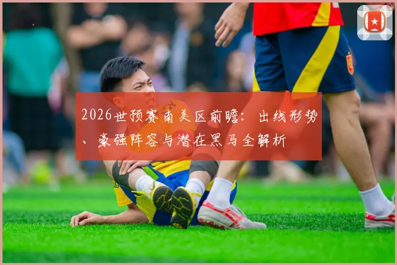 2026世预赛南美区前瞻：出线形势、豪强阵容与潜在黑马全解析