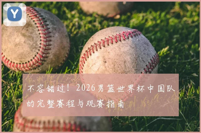 不容错过!2026男篮世界杯中国队的完整赛程与观赛指南