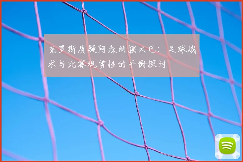 克罗斯质疑阿森纳摆大巴:足球战术与比赛观赏性的平衡探讨