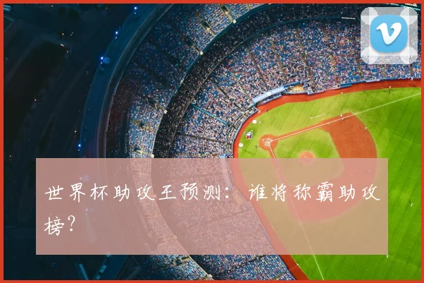 世界杯助攻王预测:谁将称霸助攻榜?