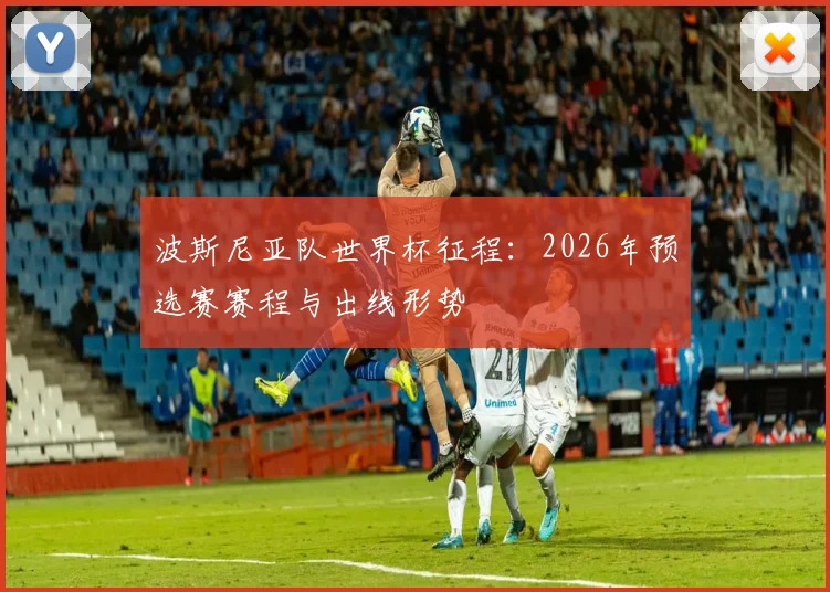 波斯尼亚队世界杯征程:2026年预选赛赛程与出线形势