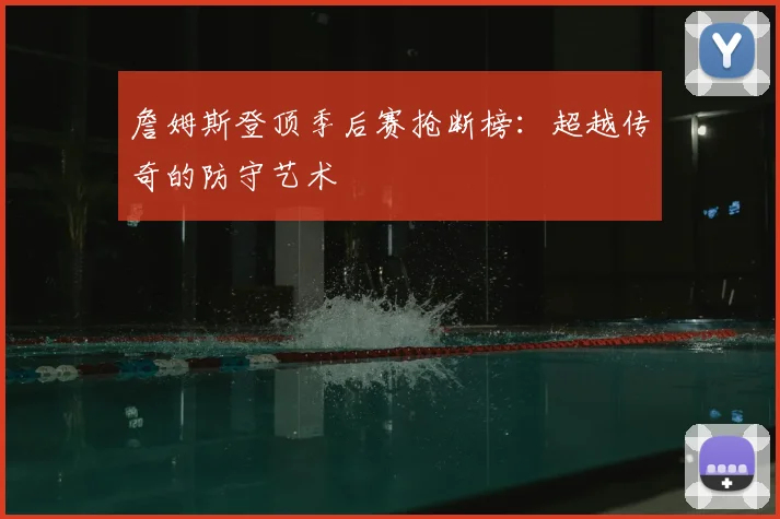 詹姆斯登顶季后赛抢断榜:超越传奇的防守艺术