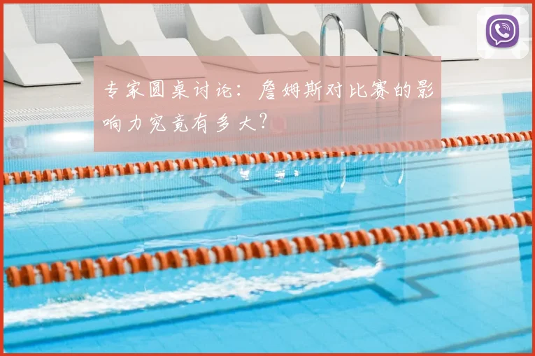 专家圆桌讨论：詹姆斯对比赛的影响力究竟有多大？