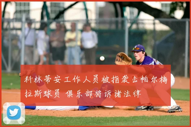 科林蒂安工作人员被指袭击帕尔梅拉斯球员 俱乐部将诉诸法律