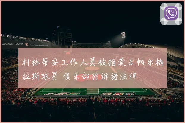科林蒂安工作人员被指袭击帕尔梅拉斯球员 俱乐部将诉诸法律
