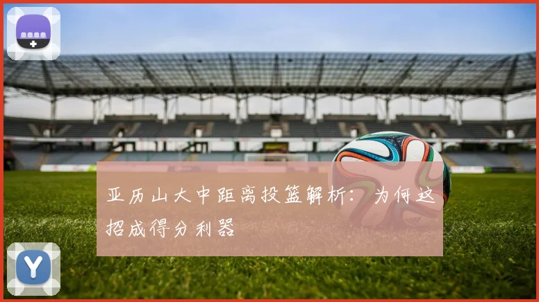 亚历山大中距离投篮解析：为何这招成得分利器