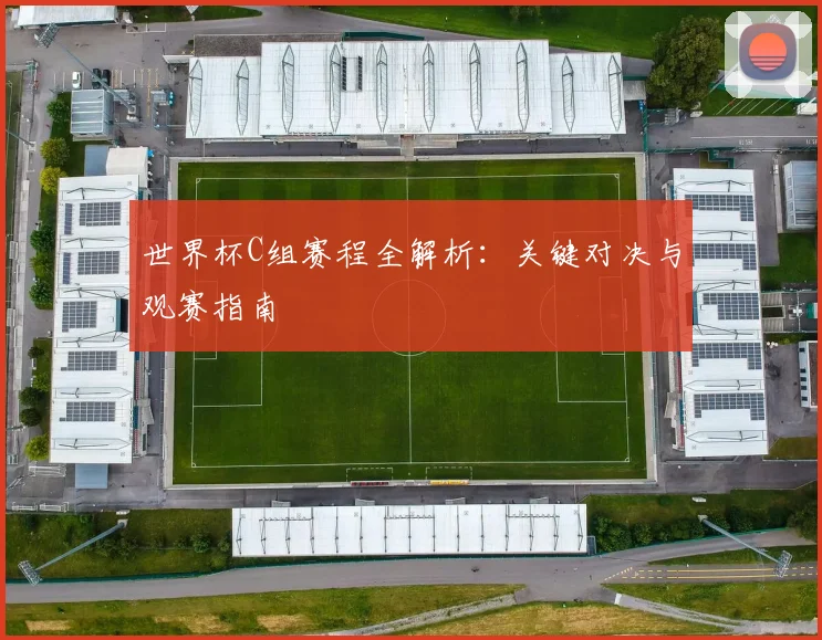 世界杯C组赛程全解析：关键对决与观赛指南