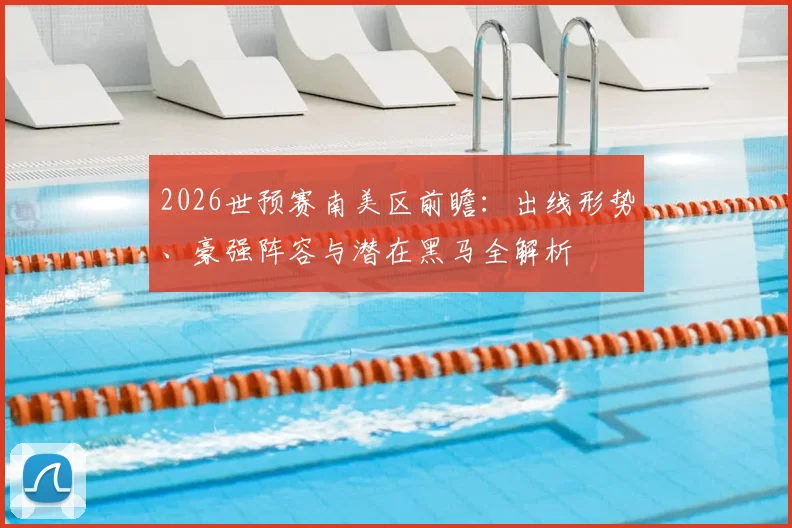 2026世预赛南美区前瞻：出线形势、豪强阵容与潜在黑马全解析